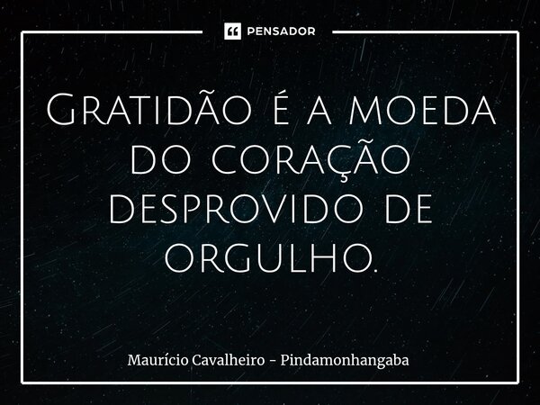 ⁠Gratidão é a moeda do coração desprovido de orgulho.... Frase de Maurício Cavalheiro - Pindamonhangaba.
