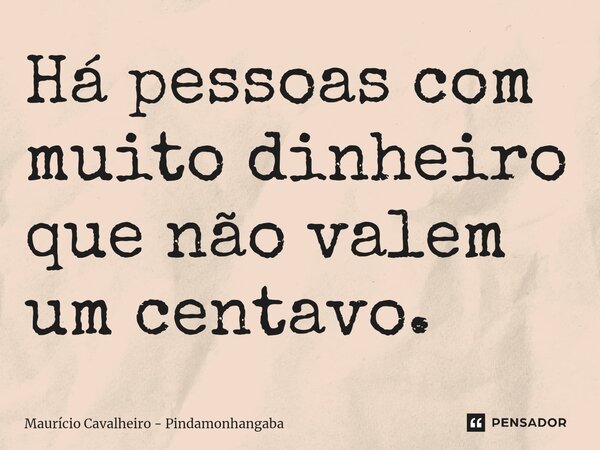 ⁠Há pessoas com muito dinheiro que não valem um centavo.... Frase de Maurício Cavalheiro - Pindamonhangaba.