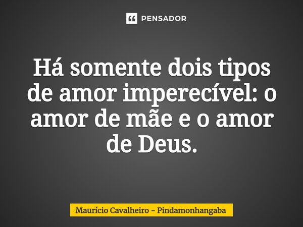 ⁠Há somente dois tipos de amor imperecível: o amor de mãe e o amor de Deus.... Frase de Maurício Cavalheiro - Pindamonhangaba.