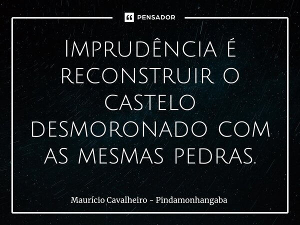 ⁠Imprudência é reconstruir o castelo desmoronado com as mesmas pedras.... Frase de Maurício Cavalheiro - Pindamonhangaba.