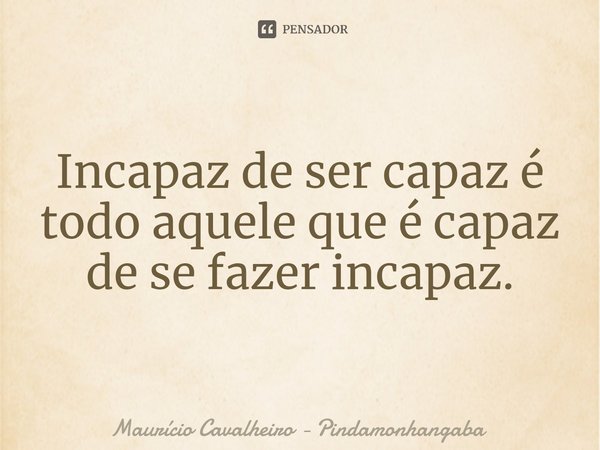 ⁠Incapaz de ser capaz é todo aquele que é capaz de se fazer incapaz.... Frase de Maurício Cavalheiro - Pindamonhangaba.