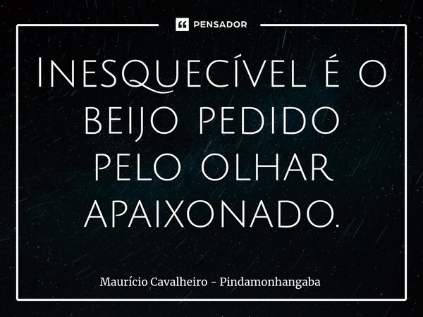 ⁠Inesquecível é o beijo pedido pelo olhar apaixonado.... Frase de Maurício Cavalheiro - Pindamonhangaba.