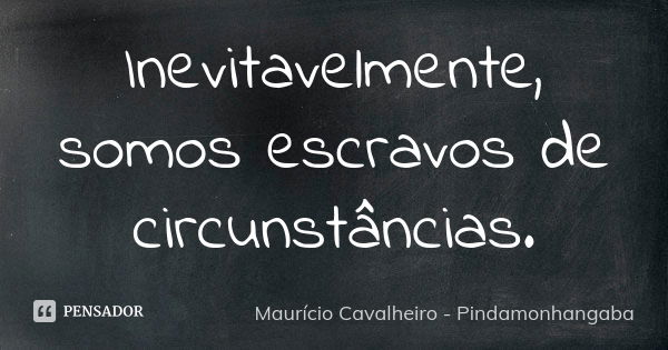 Inevitavelmente, somos escravos de circunstâncias.... Frase de Maurício Cavalheiro - Pindamonhangaba.