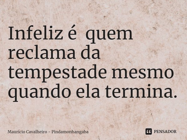 Infeliz é quem reclama da tempestade mesmo quando ela termina.... Frase de Maurício Cavalheiro - Pindamonhangaba.