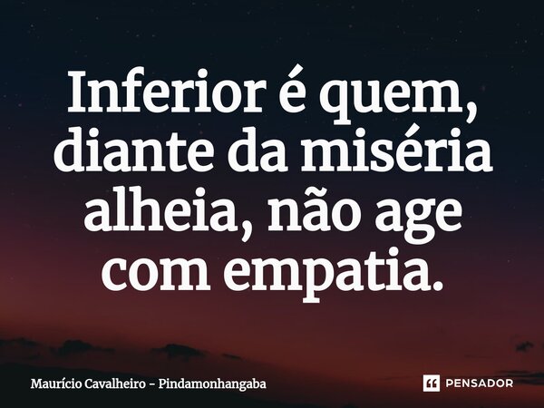 ⁠Inferior é quem, diante da miséria alheia, não age com empatia.... Frase de Maurício Cavalheiro - Pindamonhangaba.