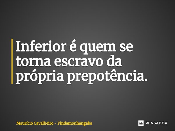 ⁠Inferior é quem se torna escravo da própria prepotência.... Frase de Maurício Cavalheiro - Pindamonhangaba.