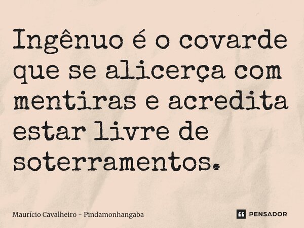 Ingênuo é o covarde que se alicerça com mentiras e acredita estar livre de soterramentos.... Frase de Maurício Cavalheiro - Pindamonhangaba.