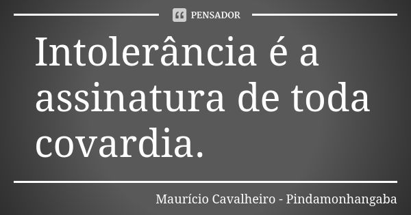 Intolerância é a assinatura de toda covardia.... Frase de Maurício Cavalheiro - Pindamonhangaba.