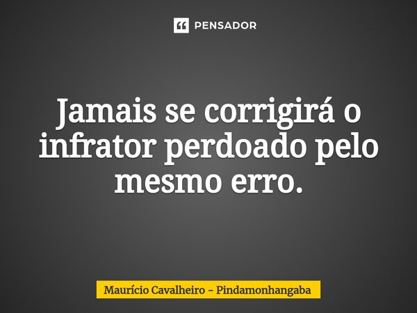 Jamais se corrigirá o infrator perdoado pelo mesmo erro.⁠... Frase de Maurício Cavalheiro - Pindamonhangaba.