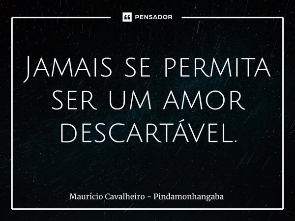 ⁠Jamais se permita ser um amor descartável.... Frase de Maurício Cavalheiro - Pindamonhangaba.