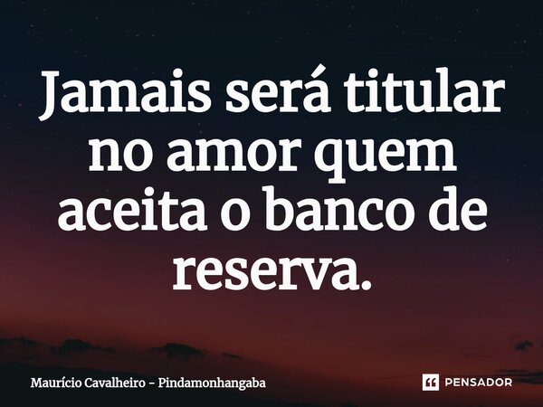 ⁠Jamais será titular no amor quem aceita o banco de reserva.... Frase de Maurício Cavalheiro - Pindamonhangaba.