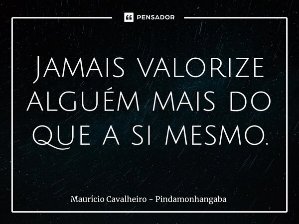 ⁠Jamais valorize alguém mais do que a si mesmo.... Frase de Maurício Cavalheiro - Pindamonhangaba.