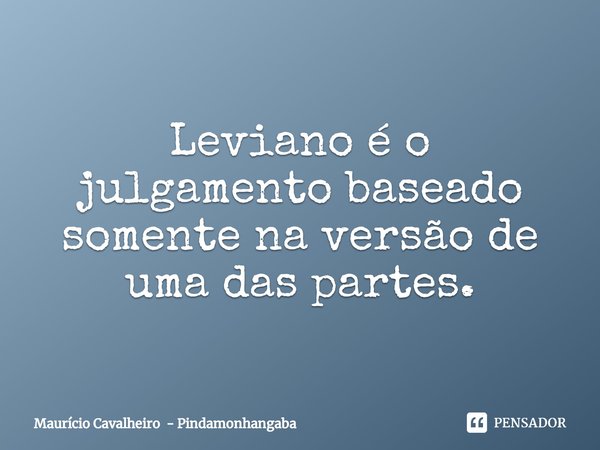 Leviano é o julgamento baseado somente na versão ⁠de uma das partes.... Frase de Maurício Cavalheiro - Pindamonhangaba.