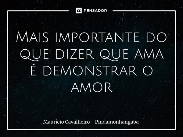 ⁠Mais importante do que dizer que ama é demonstrar o amor... Frase de Maurício Cavalheiro - Pindamonhangaba.