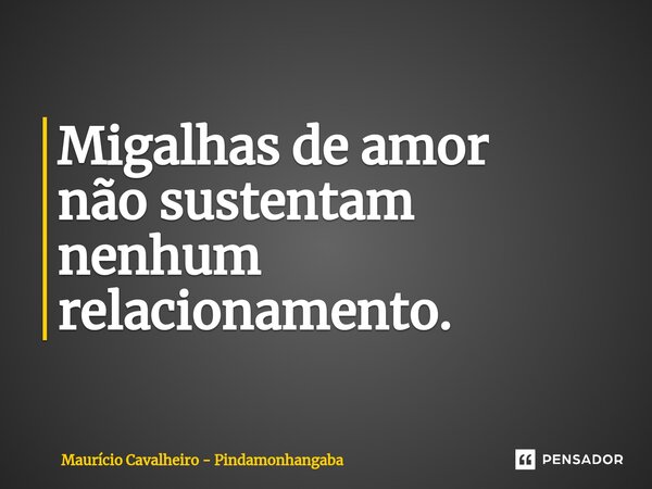 ⁠Migalhas de amor não sustentam nenhum relacionamento.... Frase de Maurício Cavalheiro - Pindamonhangaba.