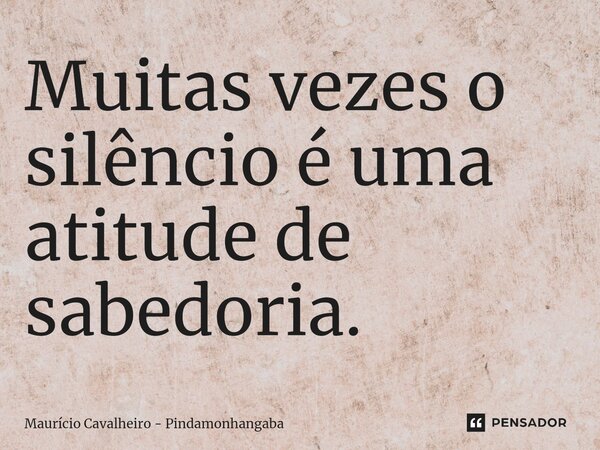 ⁠Muitas vezes o silêncio é uma atitude de sabedoria.... Frase de Maurício Cavalheiro - Pindamonhangaba.