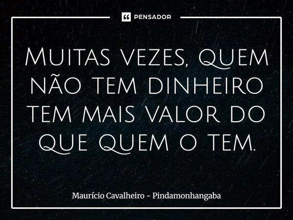 ⁠Muitas vezes, quem não tem dinheiro tem mais valor do que quem o tem.... Frase de Maurício Cavalheiro - Pindamonhangaba.