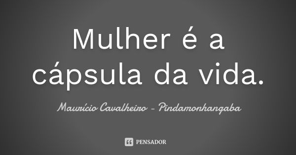 Mulher é a cápsula da vida.... Frase de Maurício Cavalheiro - Pindamonhangaba.