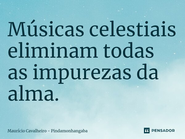 ⁠Músicas celestiais eliminam todas as impurezas da alma.... Frase de Maurício Cavalheiro - Pindamonhangaba.