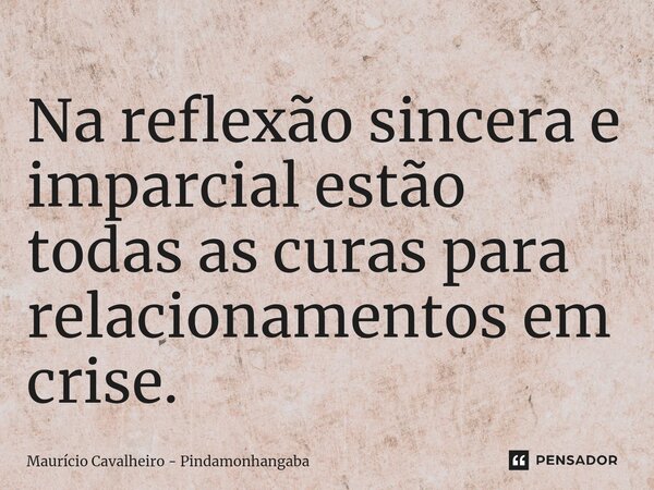 ⁠Na reflexão sincera e imparcial estão todas as curas para relacionamentos em crise.... Frase de Maurício Cavalheiro - Pindamonhangaba.