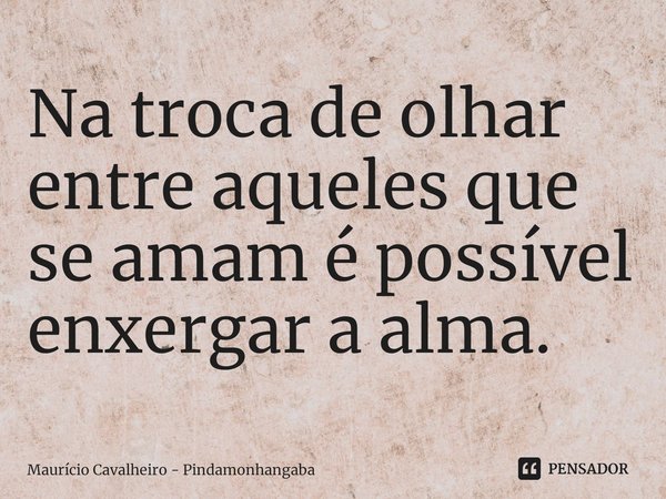 ⁠Na troca de olhar entre aqueles que se amam é possível enxergar a alma.... Frase de Maurício Cavalheiro - Pindamonhangaba.