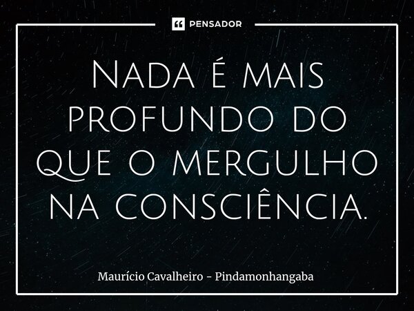 ⁠Nada é mais profundo do que o mergulho na consciência.... Frase de Maurício Cavalheiro - Pindamonhangaba.