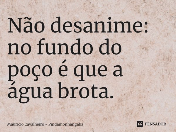 ⁠Não desanime: no fundo do poço é que a água brota.... Frase de Maurício Cavalheiro - Pindamonhangaba.