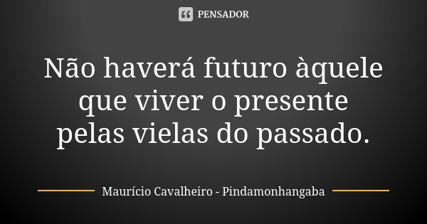 Não haverá futuro àquele que viver o presente pelas vielas do passado.... Frase de Maurício Cavalheiro - Pindamonhangaba.