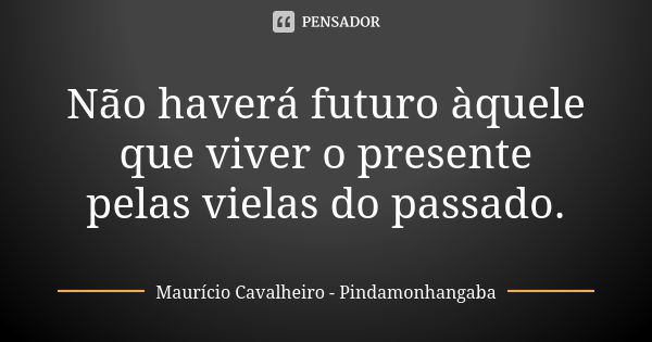 Não haverá futuro àquele que viver o presente pelas vielas do passado.... Frase de Maurício Cavalheiro - Pindamonhangaba.