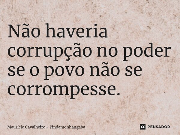 ⁠Não haveria corrupção no poder se o povo não se corrompesse.... Frase de Maurício Cavalheiro - Pindamonhangaba.