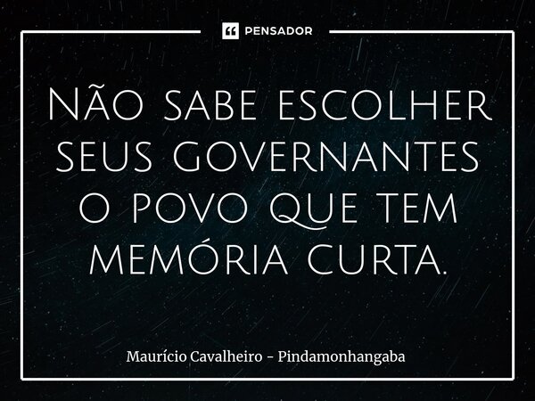 ⁠Não sabe escolher seus governantes o povo que tem memória curta.... Frase de Maurício Cavalheiro - Pindamonhangaba.