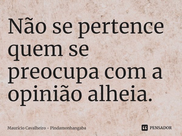 ⁠Não se pertence quem se preocupa com a opinião alheia.... Frase de Maurício Cavalheiro - Pindamonhangaba.