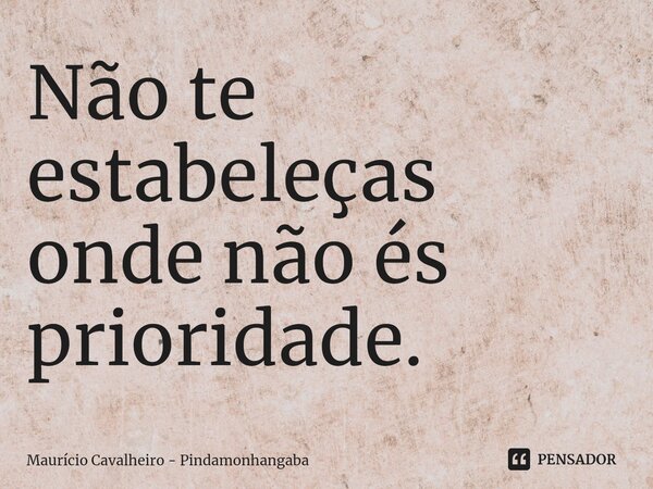 Não te estabeleças onde não és prioridade. ⁠... Frase de Maurício Cavalheiro - Pindamonhangaba.