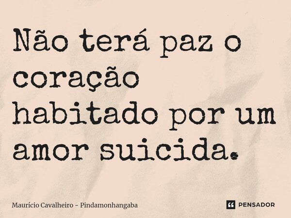 ⁠Não terá paz o coração habitado por um amor suicida.... Frase de Maurício Cavalheiro - Pindamonhangaba.