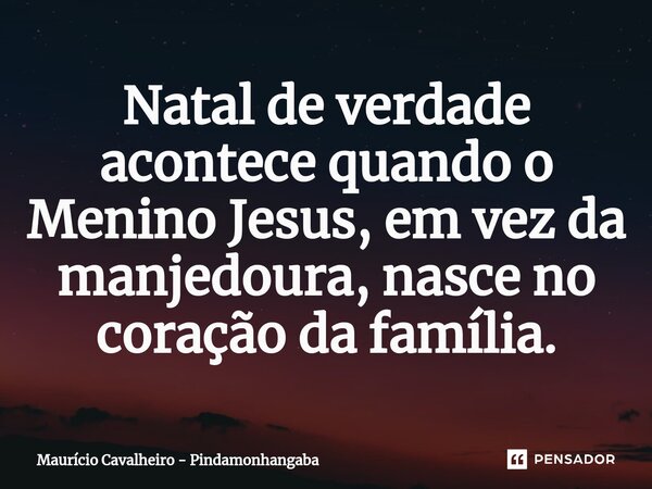 Natal de verdade acontece quando o Menino Jesus, em vez da manjedoura, nasce no coração da família.... Frase de Maurício Cavalheiro - Pindamonhangaba.