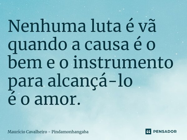 ⁠Nenhuma luta é vã quando a causa é o bem e o instrumento para alcançá-lo é o amor.... Frase de Maurício Cavalheiro - Pindamonhangaba.