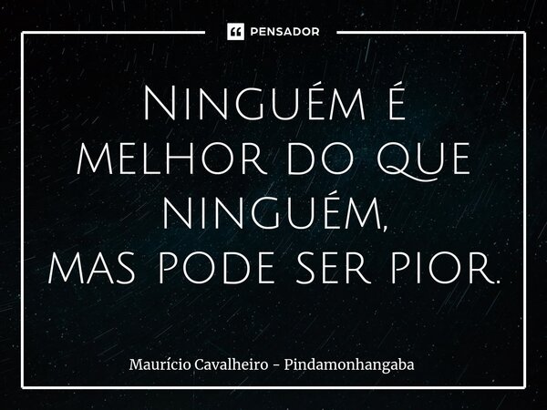 ⁠Ninguém é melhor do que ninguém, mas pode ser pior.... Frase de Maurício Cavalheiro - Pindamonhangaba.