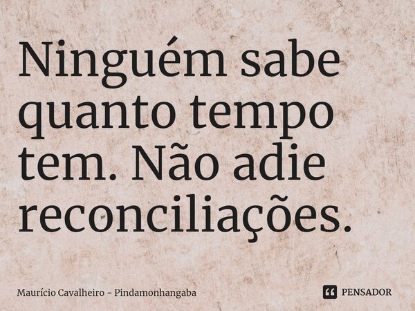 ⁠Ninguém sabe quanto tempo tem. Não adie reconciliações.... Frase de Maurício Cavalheiro - Pindamonhangaba.