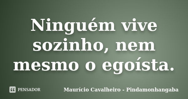 Ninguém vive sozinho, nem mesmo o egoísta.... Frase de Maurício Cavalheiro - Pindamonhangaba.