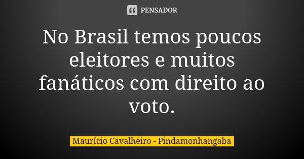 No Brasil temos poucos eleitores e muitos fanáticos com direito ao voto.... Frase de Maurício Cavalheiro - Pindamonhangaba.