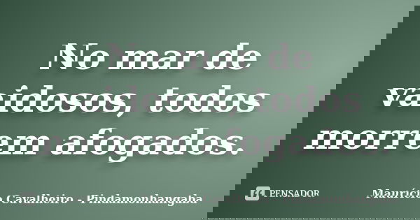No mar de vaidosos, todos morrem afogados.... Frase de Maurício Cavalheiro - Pindamonhangaba.