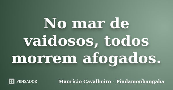 No mar de vaidosos, todos morrem afogados.... Frase de Maurício Cavalheiro - Pindamonhangaba.