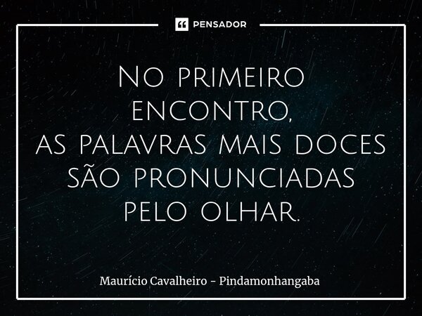 ⁠No primeiro encontro, as palavras mais doces são pronunciadas pelo olhar.... Frase de Maurício Cavalheiro - Pindamonhangaba.