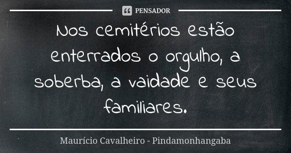 Nos cemitérios estão enterrados o orgulho, a soberba, a vaidade e seus familiares.... Frase de Maurício Cavalheiro - Pindamonhangaba.