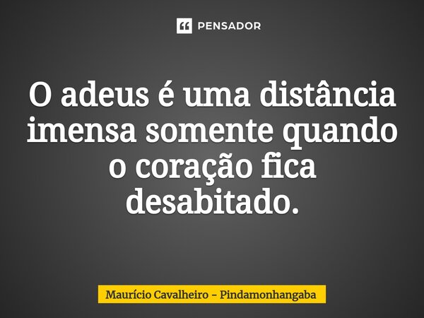 ⁠O adeus é uma distância imensa somente quando o coração fica desabitado.... Frase de Maurício Cavalheiro - Pindamonhangaba.