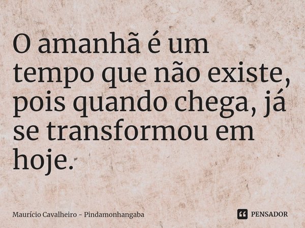 ⁠O amanhã é um tempo que não existe, pois quando chega, já se transformou em hoje.... Frase de Maurício Cavalheiro - Pindamonhangaba.