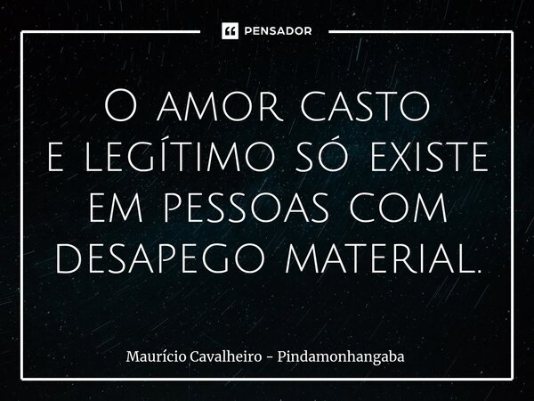 ⁠O amor casto e legítimosó existe em pessoas com desapego material.... Frase de Maurício Cavalheiro - Pindamonhangaba.
