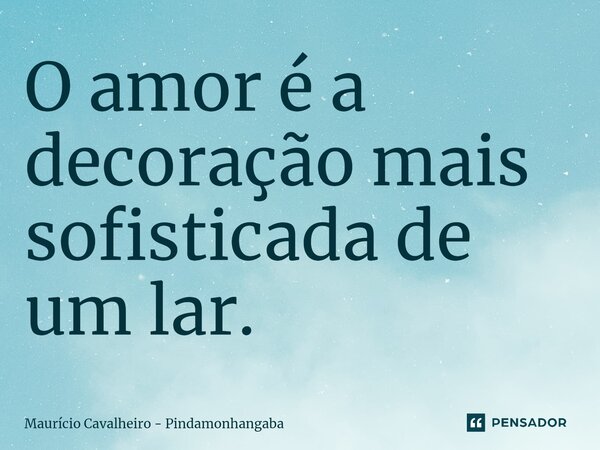 ⁠O amor é a decoração mais sofisticada de um lar.... Frase de Maurício Cavalheiro - Pindamonhangaba.