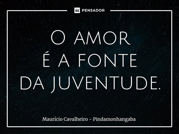 ⁠O amor é a fonte da juventude.... Frase de Maurício Cavalheiro - Pindamonhangaba.