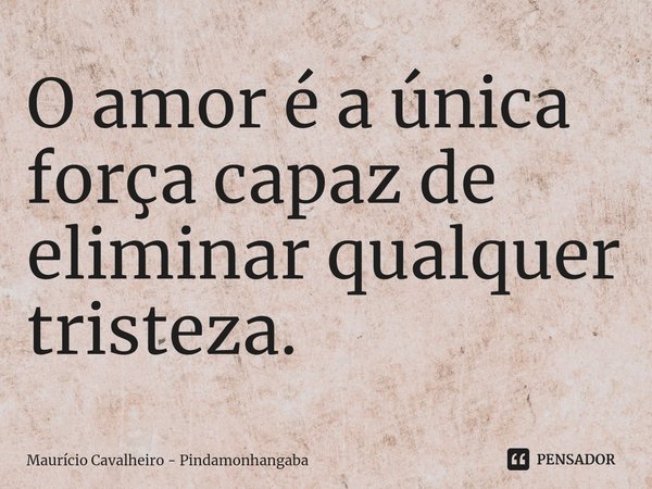 ⁠O amor é a única força capaz de eliminar qualquer tristeza.... Frase de Maurício Cavalheiro - Pindamonhangaba.